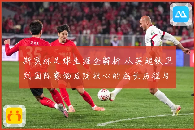 斯莫林足球生涯全解析 从英超铁卫到国际赛场后防核心的成长历程与精彩表现：最新赛事动态与深度分析