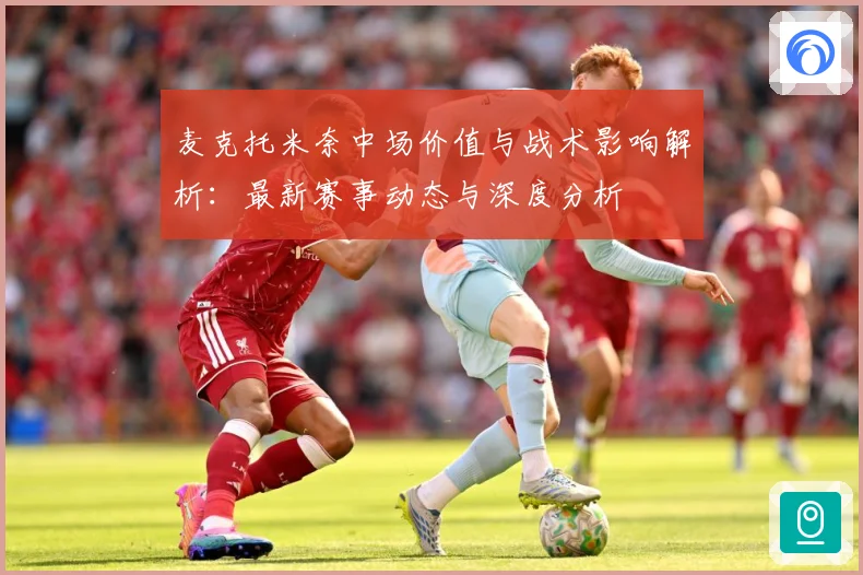 麦克托米奈中场价值与战术影响解析：最新赛事动态与深度分析