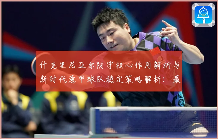 什克里尼亚尔防守核心作用解析与新时代意甲球队稳定策略解析：最新赛事动态与深度分析