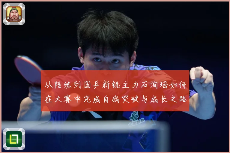 从陪练到国乒新锐主力石洵瑶如何在大赛中完成自我突破与成长之路解析：最新赛事动态与深度分析
