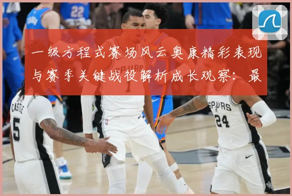 一级方程式赛场风云奥康精彩表现与赛季关键战役解析成长观察：最新赛事动态与深度分析