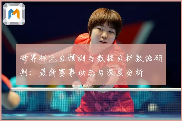 世界杯比分预测与数据分析数据研判：最新赛事动态与深度分析