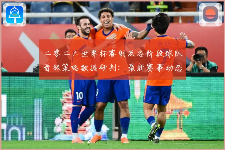 二零二六世界杯赛制及各阶段球队晋级策略数据研判：最新赛事动态与深度分析