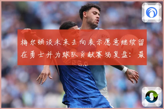 梅尔顿谈未来去向表示愿意继续留在勇士并为球队贡献赛场复盘：最新赛事动态与深度分析
