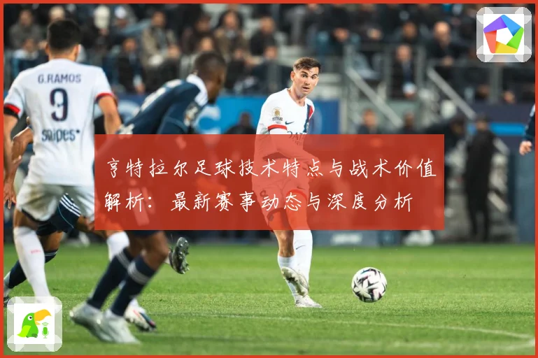 亨特拉尔足球技术特点与战术价值解析：最新赛事动态与深度分析