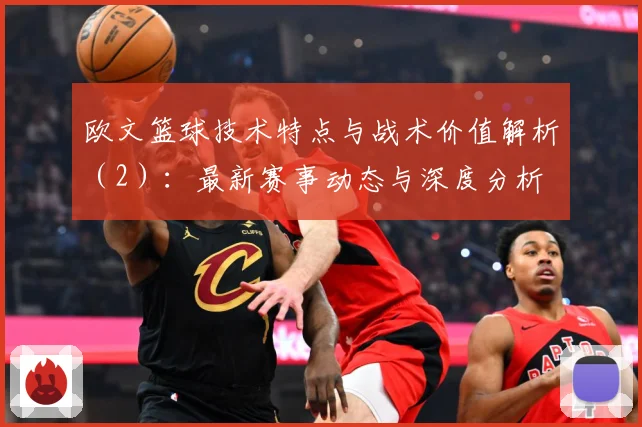 欧文篮球技术特点与战术价值解析（2）：最新赛事动态与深度分析
