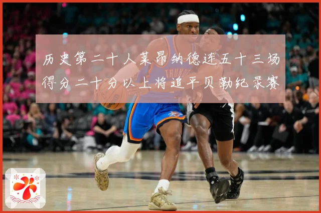 历史第二十人莱昂纳德连五十三场得分二十分以上将追平贝勒纪录赛场复盘：最新赛事动态与深度分析