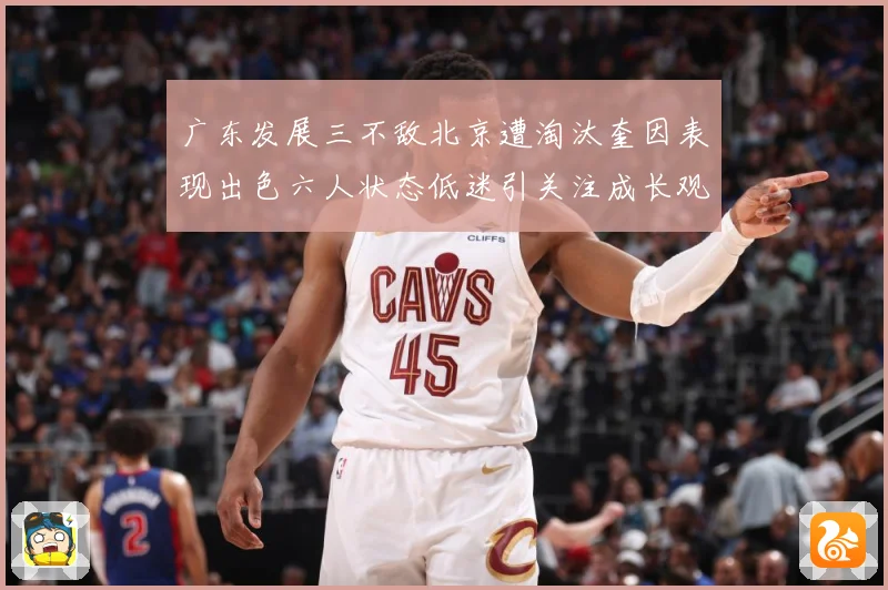 广东发展三不敌北京遭淘汰奎因表现出色六人状态低迷引关注成长观察：最新赛事动态与深度分析