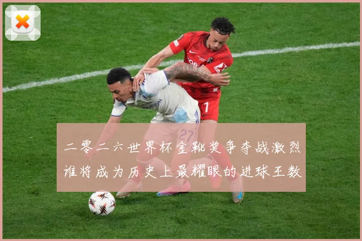 二零二六世界杯金靴奖争夺战激烈谁将成为历史上最耀眼的进球王数据研判：最新赛事动态与深度分析
