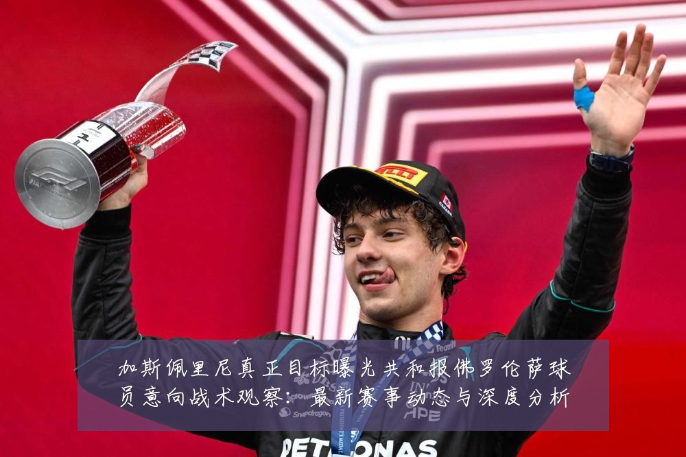 加斯佩里尼真正目标曝光共和报佛罗伦萨球员意向战术观察:最新赛事动态与深度分析