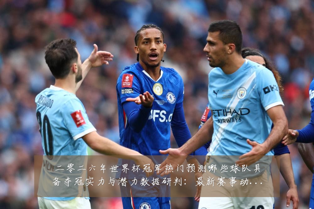 二零二六年世界杯冠军热门预测哪些球队具备夺冠实力与潜力数据研判:最新赛事动态与深度分析