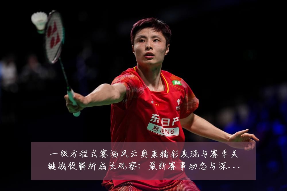 一级方程式赛场风云奥康精彩表现与赛季关键战役解析成长观察:最新赛事动态与深度分析