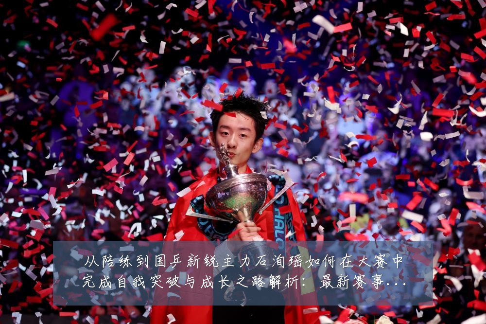 从陪练到国乒新锐主力石洵瑶如何在大赛中完成自我突破与成长之路解析:最新赛事动态与深度分析