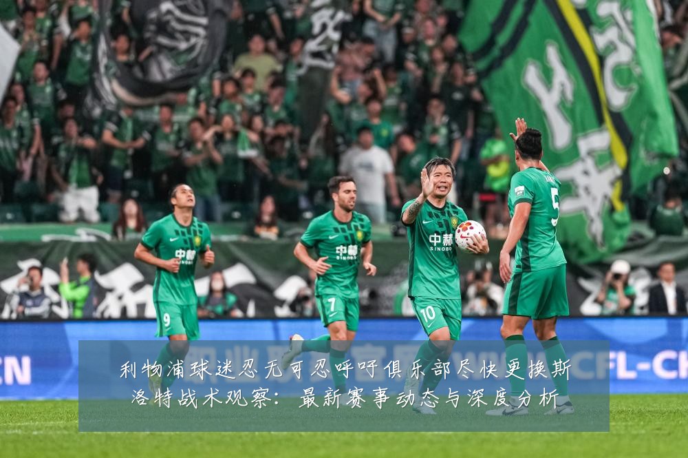 利物浦球迷忍无可忍呼吁俱乐部尽快更换斯洛特战术观察:最新赛事动态与深度分析