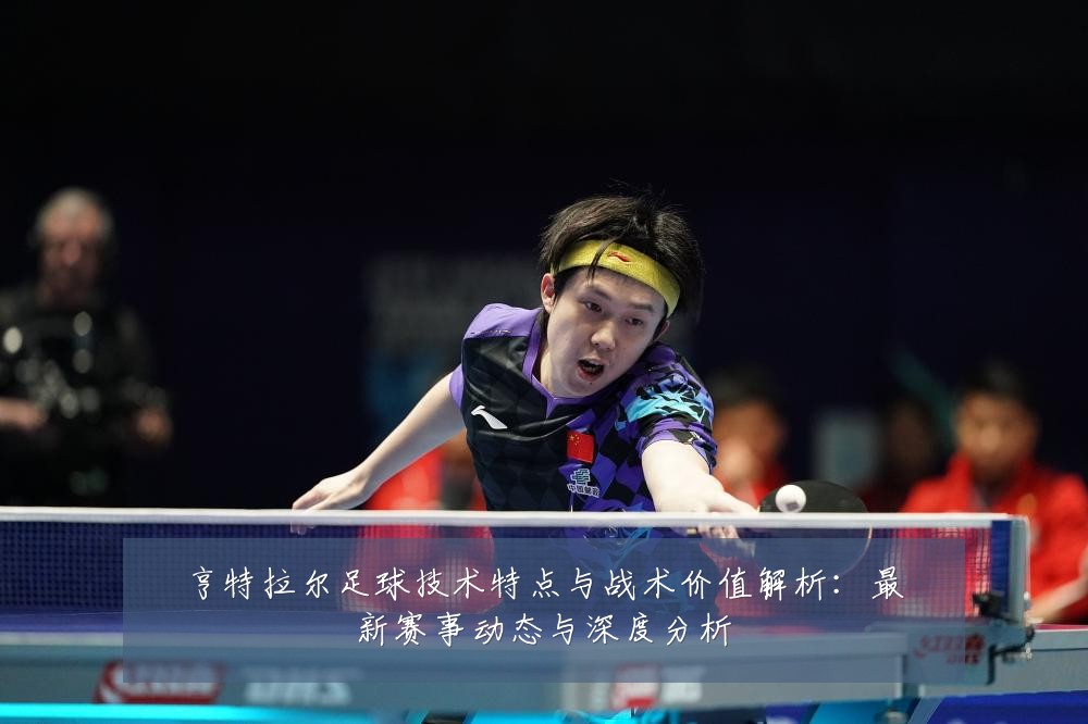 亨特拉尔足球技术特点与战术价值解析：最新赛事动态与深度分析