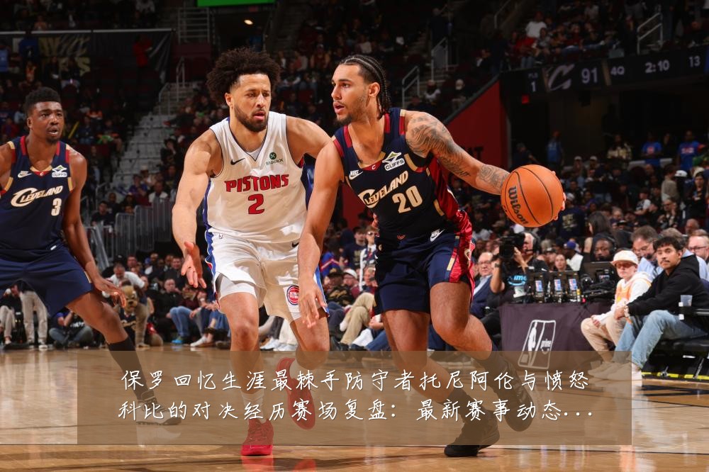 保罗回忆生涯最棘手防守者托尼阿伦与愤怒科比的对决经历赛场复盘：最新赛事动态与深度分析