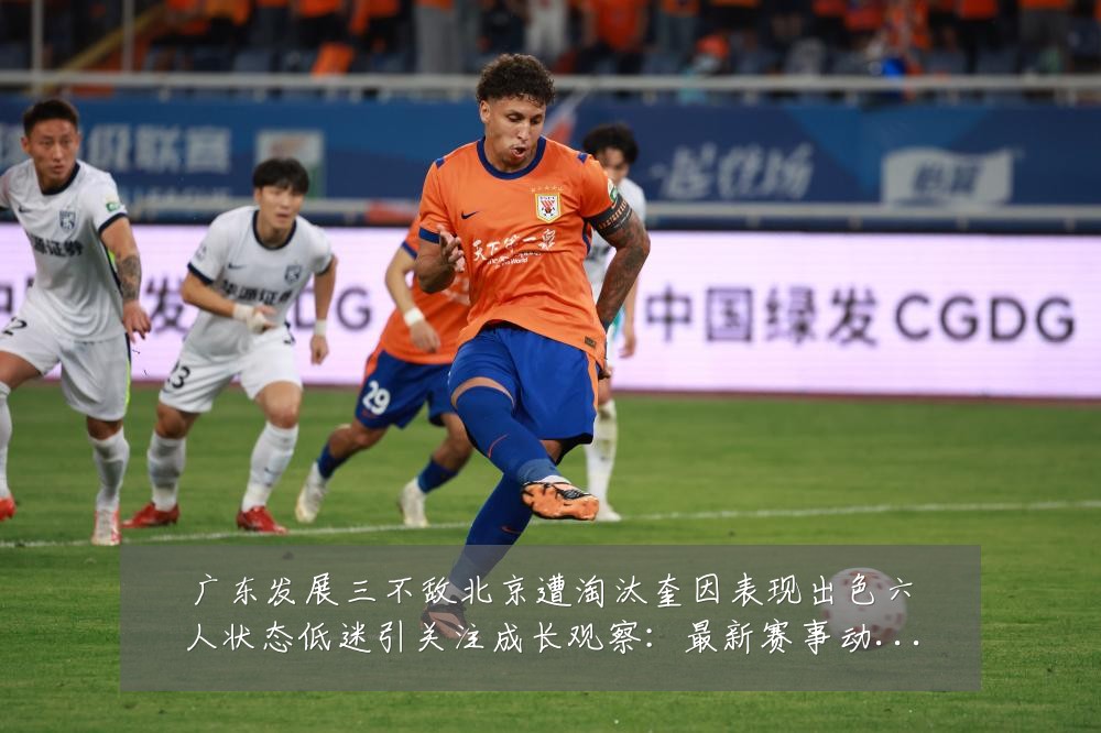 广东发展三不敌北京遭淘汰奎因表现出色六人状态低迷引关注成长观察:最新赛事动态与深度分析