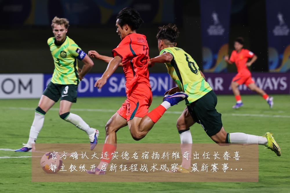 官方确认大连实德名宿扬科维奇出任长春喜都主教练开启新征程战术观察:最新赛事动态与深度分析