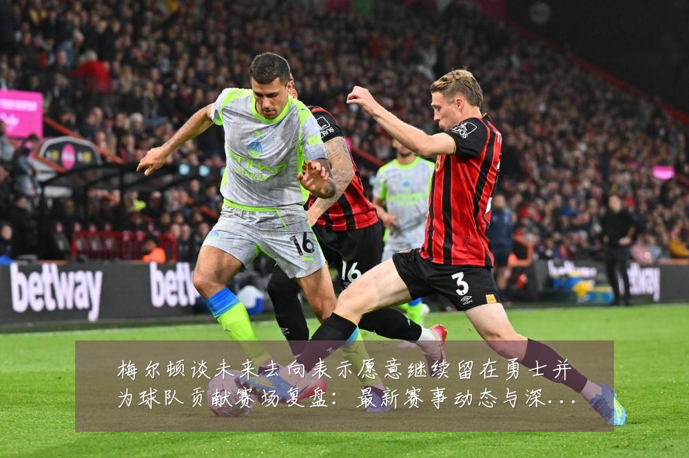 梅尔顿谈未来去向表示愿意继续留在勇士并为球队贡献赛场复盘:最新赛事动态与深度分析